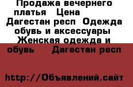 Продажа вечернего платья › Цена ­ 6 000 - Дагестан респ. Одежда, обувь и аксессуары » Женская одежда и обувь   . Дагестан респ.